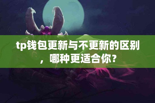 tp钱包更新与不更新的区别，哪种更适合你？