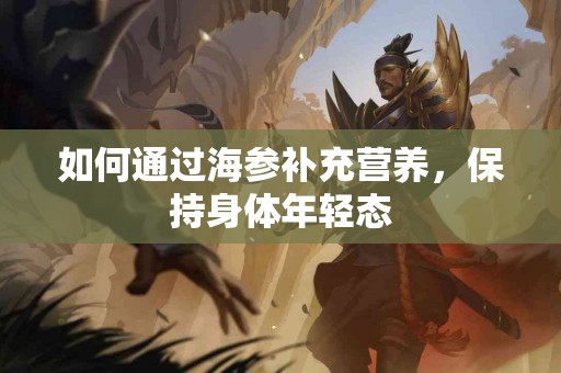 如何通过海参补充营养，保持身体年轻态