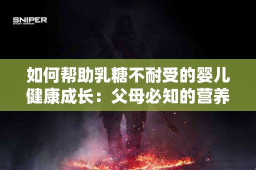 如何帮助乳糖不耐受的婴儿健康成长：父母必知的营养指南