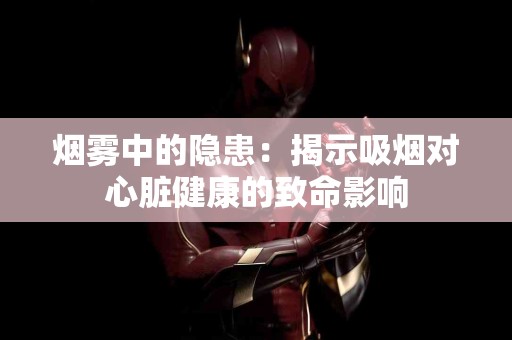 烟雾中的隐患：揭示吸烟对心脏健康的致命影响
