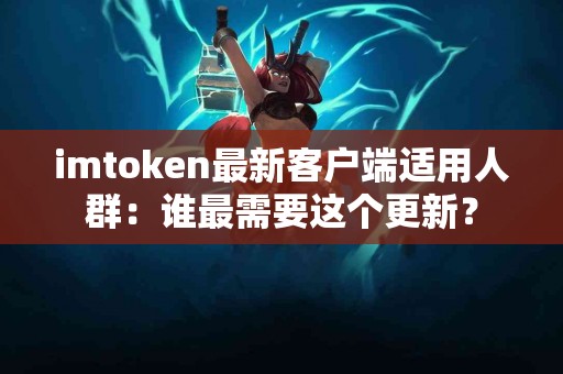 imtoken最新客户端适用人群：谁最需要这个更新？