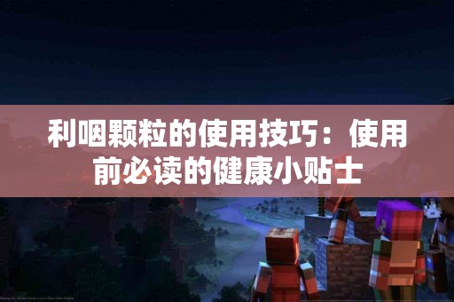 利咽颗粒的使用技巧：使用前必读的健康小贴士