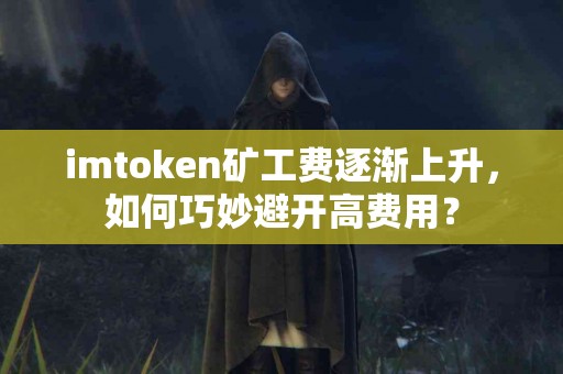 imtoken矿工费逐渐上升，如何巧妙避开高费用？