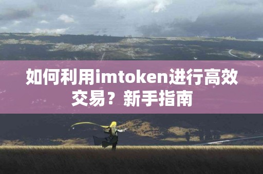 如何利用imtoken进行高效交易？新手指南