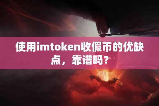 使用imtoken收假币的优缺点，靠谱吗？