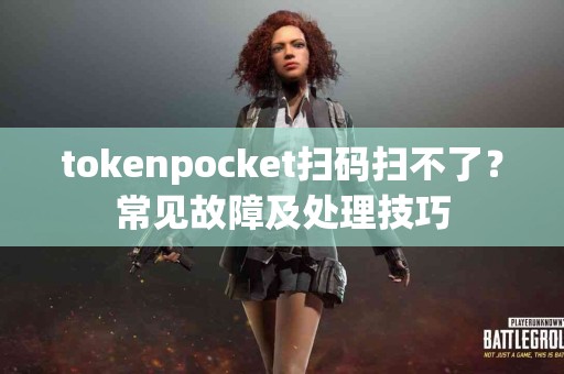 tokenpocket扫码扫不了？常见故障及处理技巧