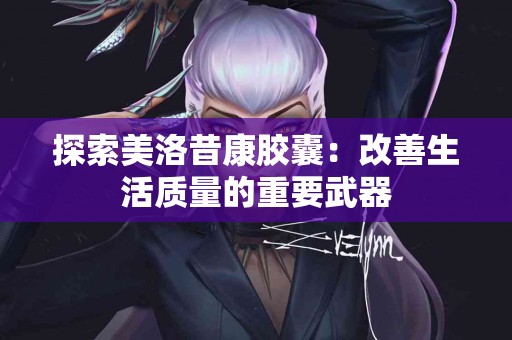 探索美洛昔康胶囊：改善生活质量的重要武器