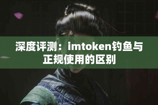深度评测：imtoken钓鱼与正规使用的区别