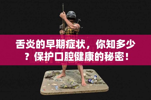 舌炎的早期症状，你知多少？保护口腔健康的秘密！