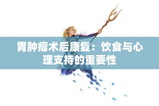 胃肿瘤术后康复：饮食与心理支持的重要性