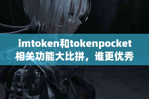 imtoken和tokenpocket相关功能大比拼，谁更优秀？