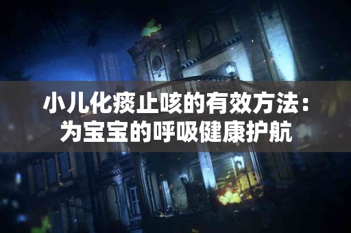 小儿化痰止咳的有效方法：为宝宝的呼吸健康护航