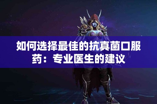 如何选择最佳的抗真菌口服药：专业医生的建议