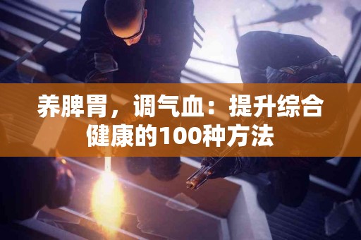养脾胃，调气血：提升综合健康的100种方法