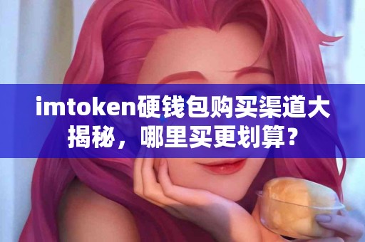 imtoken硬钱包购买渠道大揭秘，哪里买更划算？