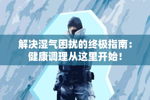 解决湿气困扰的终极指南：健康调理从这里开始！