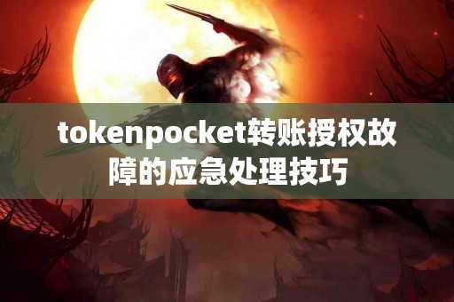 tokenpocket转账授权故障的应急处理技巧