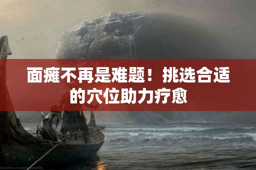 面瘫不再是难题！挑选合适的穴位助力疗愈