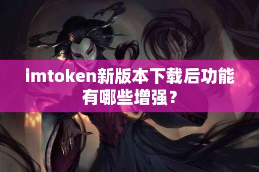imtoken新版本下载后功能有哪些增强？