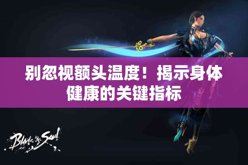 别忽视额头温度！揭示身体健康的关键指标