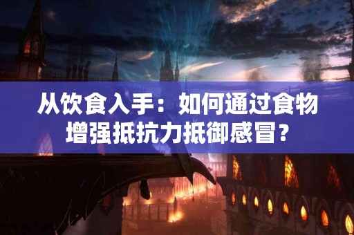 从饮食入手：如何通过食物增强抵抗力抵御感冒？