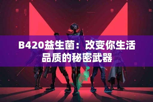 B420益生菌：改变你生活品质的秘密武器