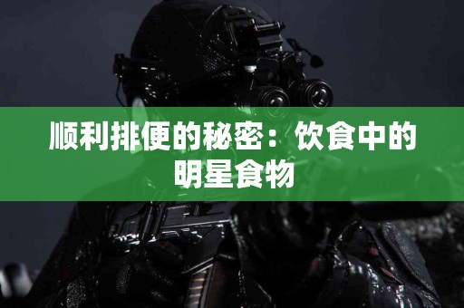 顺利排便的秘密：饮食中的明星食物