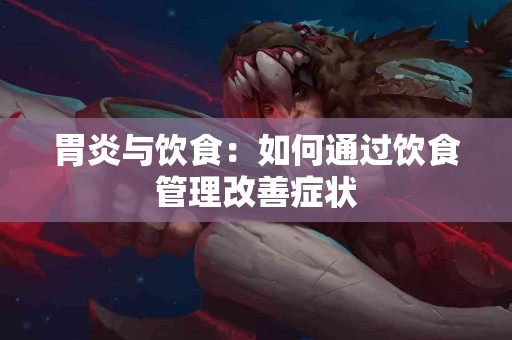 胃炎与饮食：如何通过饮食管理改善症状