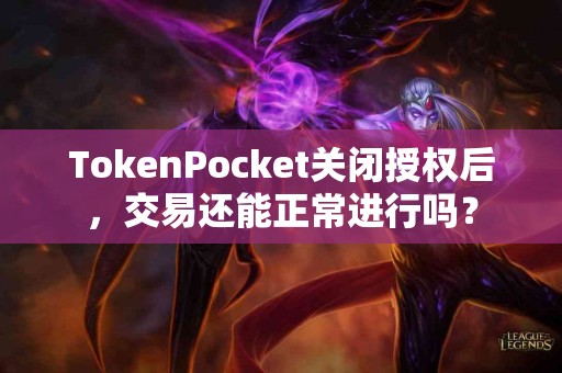 TokenPocket关闭授权后，交易还能正常进行吗？