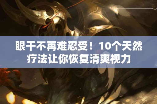 眼干不再难忍受！10个天然疗法让你恢复清爽视力