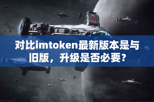 对比imtoken最新版本是与旧版，升级是否必要？