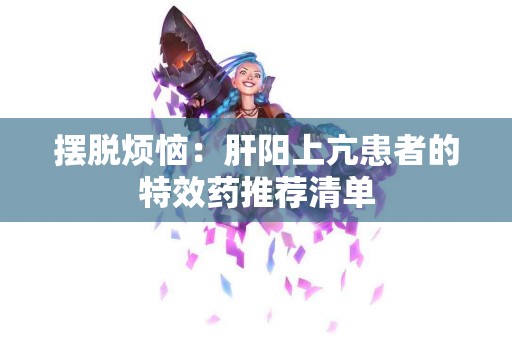 摆脱烦恼：肝阳上亢患者的特效药推荐清单