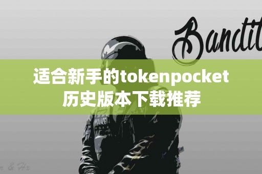 适合新手的tokenpocket历史版本下载推荐