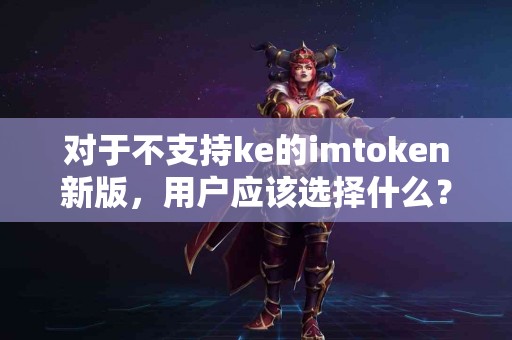 对于不支持ke的imtoken新版，用户应该选择什么？