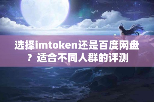 选择imtoken还是百度网盘？适合不同人群的评测