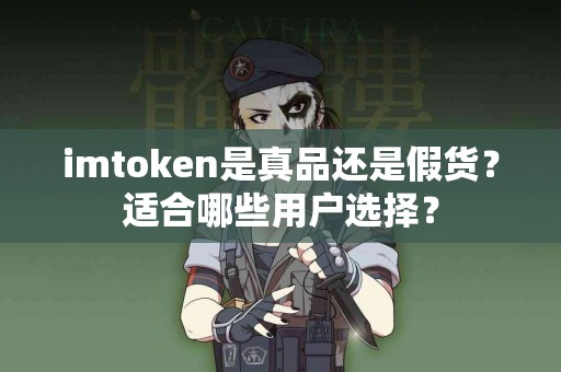 imtoken是真品还是假货？适合哪些用户选择？