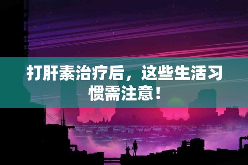 打肝素治疗后，这些生活习惯需注意！
