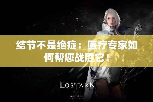 结节不是绝症：医疗专家如何帮您战胜它！