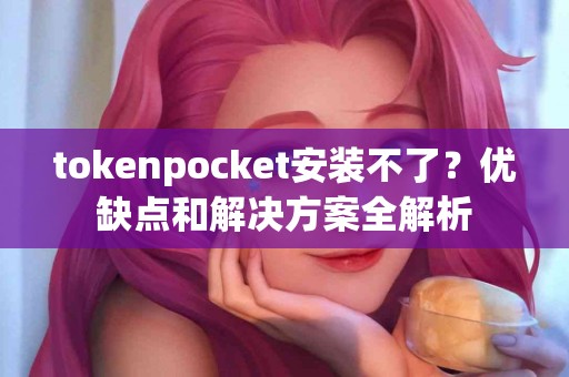 tokenpocket安装不了？优缺点和解决方案全解析