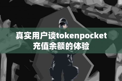 真实用户谈tokenpocket充值余额的体验