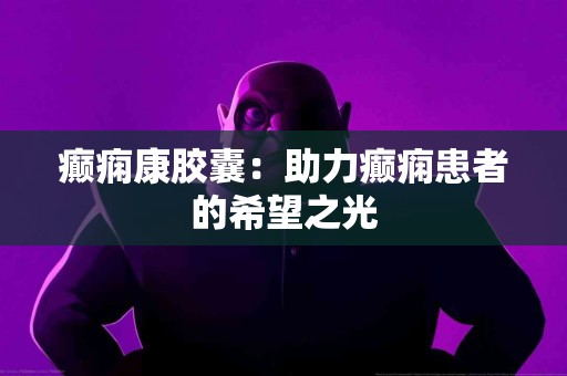 癫痫康胶囊：助力癫痫患者的希望之光