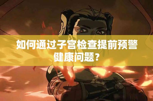 如何通过子宫检查提前预警健康问题？
