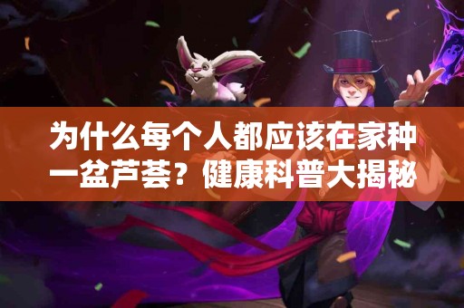 为什么每个人都应该在家种一盆芦荟？健康科普大揭秘