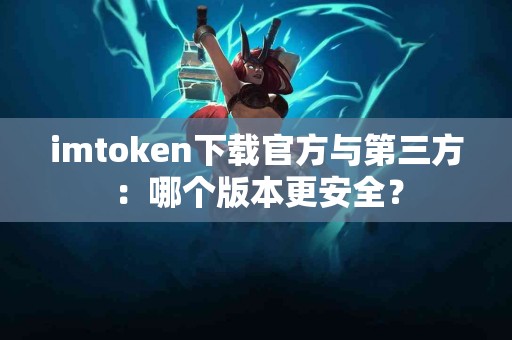 imtoken下载官方与第三方：哪个版本更安全？