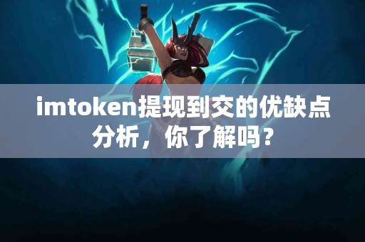 imtoken提现到交的优缺点分析，你了解吗？