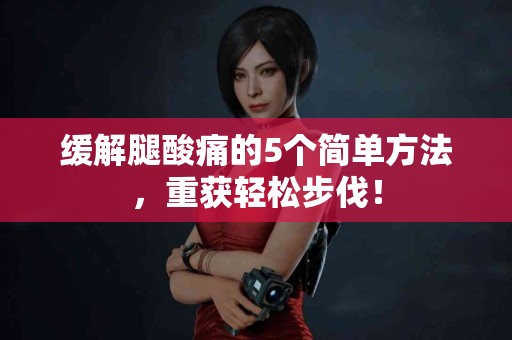 缓解腿酸痛的5个简单方法，重获轻松步伐！