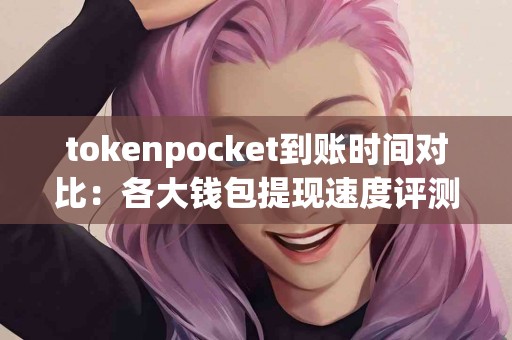 tokenpocket到账时间对比：各大钱包提现速度评测