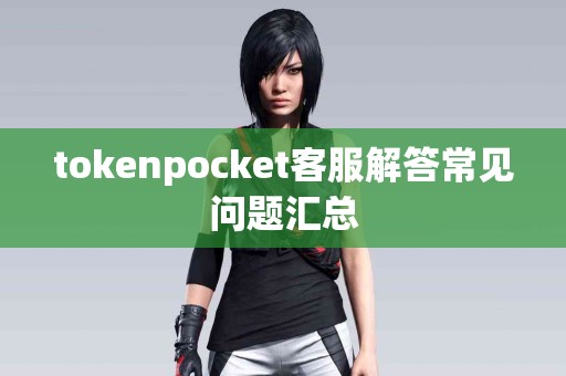 tokenpocket客服解答常见问题汇总