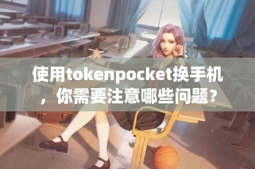 使用tokenpocket换手机，你需要注意哪些问题？