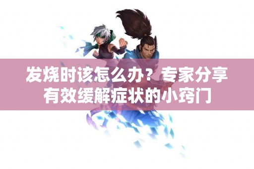 发烧时该怎么办？专家分享有效缓解症状的小窍门